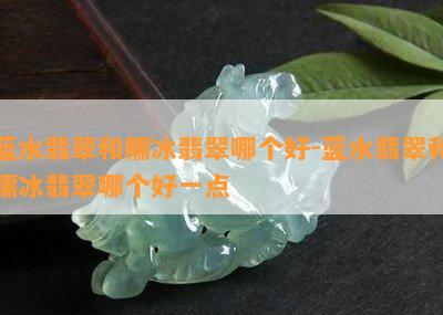 蓝水翡翠和糯冰翡翠哪个好-蓝水翡翠和糯冰翡翠哪个好一点