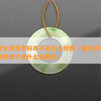 糯化翡翠老料珠子是什么材质「糯化翡翠老料珠子是什么材质的」