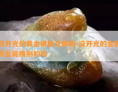 没开光的黄金佛能兑换吗-没开光的金佛吊坠能换别的吗