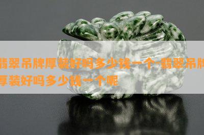 翡翠吊牌厚装好吗多少钱一个-翡翠吊牌厚装好吗多少钱一个呢