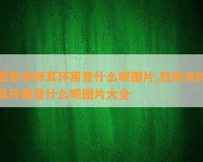 翡翠吊牌耳环寓意什么呢图片,翡翠吊牌耳环寓意什么呢图片大全