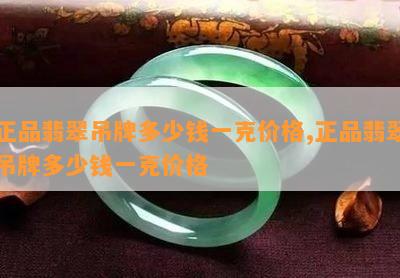 正品翡翠吊牌多少钱一克价格,正品翡翠吊牌多少钱一克价格