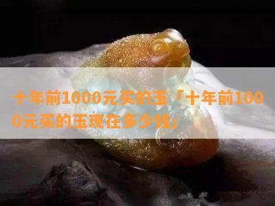 十年前1000元买的玉「十年前1000元买的玉现在多少钱」