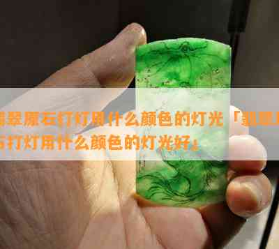 翡翠原石打灯用什么颜色的灯光「翡翠原石打灯用什么颜色的灯光好」