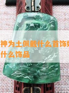 八字喜用神为土佩戴什么首饰好-喜用神为土佩戴什么饰品