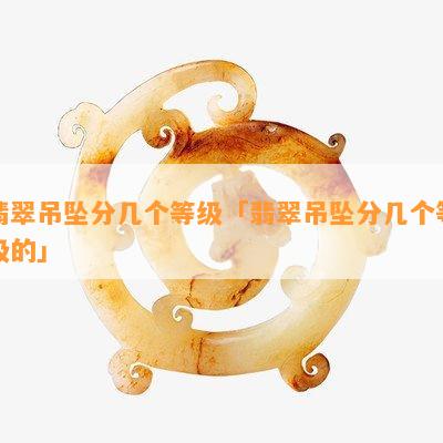 翡翠吊坠分几个等级「翡翠吊坠分几个等级的」