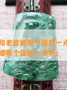 白花蜜蜡和老蜜蜡哪个值钱一点「白花蜜蜡和老蜜蜡哪个值钱一点呢」