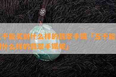 五千能买到什么样的翡翠手镯「五千能买到什么样的翡翠手镯呢」