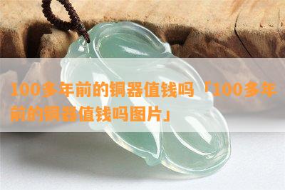 100多年前的铜器值钱吗「100多年前的铜器值钱吗图片」