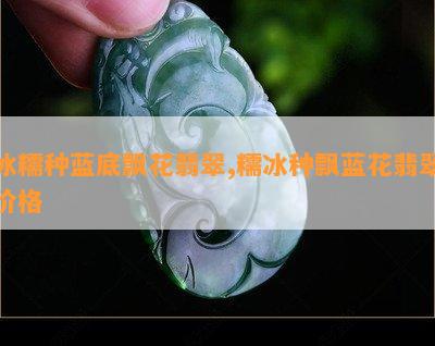 冰糯种蓝底飘花翡翠,糯冰种飘蓝花翡翠价格