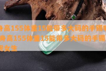 身高155体重15能带多大码的手镯呢 身高155体重15能带多大码的手镯呢女生