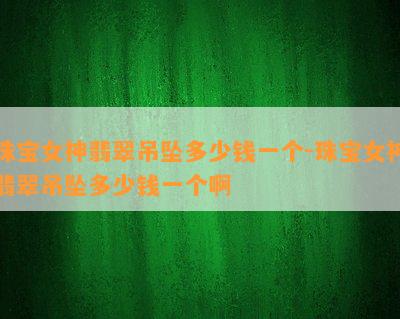 珠宝女神翡翠吊坠多少钱一个-珠宝女神翡翠吊坠多少钱一个啊