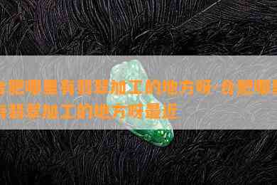 合肥哪里有翡翠加工的地方呀-合肥哪里有翡翠加工的地方呀最近