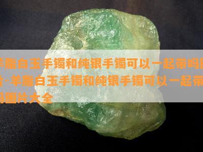 羊脂白玉手镯和纯银手镯可以一起带吗图片-羊脂白玉手镯和纯银手镯可以一起带吗图片大全