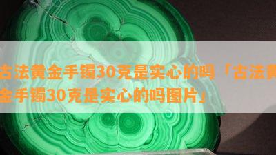 古法黄金手镯30克是实心的吗「古法黄金手镯30克是实心的吗图片」