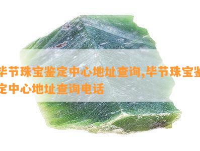 毕节珠宝鉴定中心地址查询,毕节珠宝鉴定中心地址查询电话