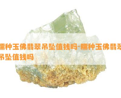 糯种玉佛翡翠吊坠值钱吗-糯种玉佛翡翠吊坠值钱吗