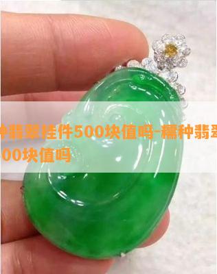 糯种翡翠挂件500块值吗-糯种翡翠挂件500块值吗