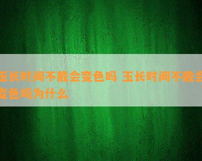 玉长时间不戴会变色吗 玉长时间不戴会变色吗为什么