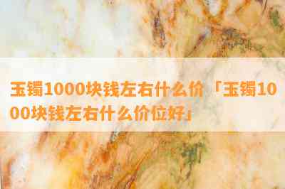 玉镯1000块钱左右什么价「玉镯1000块钱左右什么价位好」