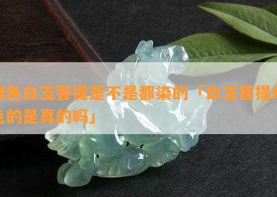 绿色白玉菩提是不是都染的「白玉菩提绿色的是真的吗」