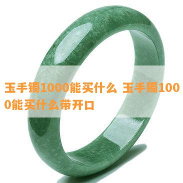 玉手镯1000能买什么 玉手镯1000能买什么带开口