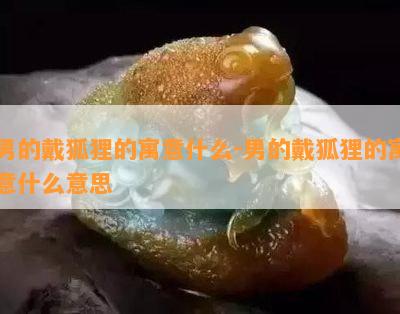 男的戴狐狸的寓意什么-男的戴狐狸的寓意什么意思