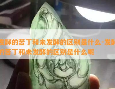 发酵的苦丁和未发酵的区别是什么-发酵的苦丁和未发酵的区别是什么呢