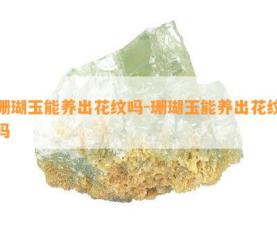 珊瑚玉能养出花纹吗-珊瑚玉能养出花纹吗