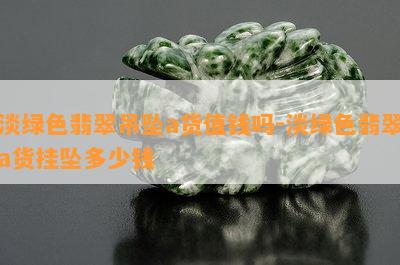 淡绿色翡翠吊坠a货值钱吗-淡绿色翡翠a货挂坠多少钱