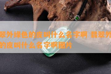 翡翠外绿色的皮叫什么名字啊 翡翠外绿色的皮叫什么名字啊图片