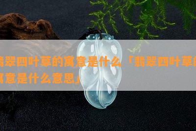 翡翠四叶草的寓意是什么「翡翠四叶草的寓意是什么意思」