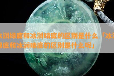 冰润绿底和冰润晴底的区别是什么「冰润绿底和冰润晴底的区别是什么呢」