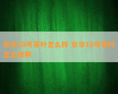 京华10号茶叶怎么样 京华10号茶叶怎么样啊