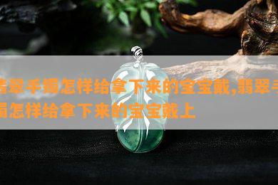 翡翠手镯怎样给拿下来的宝宝戴,翡翠手镯怎样给拿下来的宝宝戴上