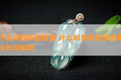 什么叫翡翠起胶感 什么叫翡翠起胶感用水如何解释