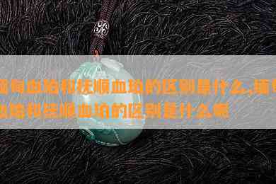 缅甸血珀和抚顺血珀的区别是什么,缅甸血珀和抚顺血珀的区别是什么呢