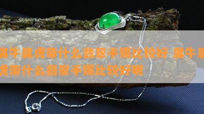 属牛属虎带什么翡翠手镯比较好 属牛属虎带什么翡翠手镯比较好呢