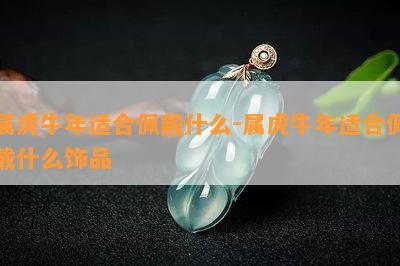 属虎牛年适合佩戴什么-属虎牛年适合佩戴什么饰品