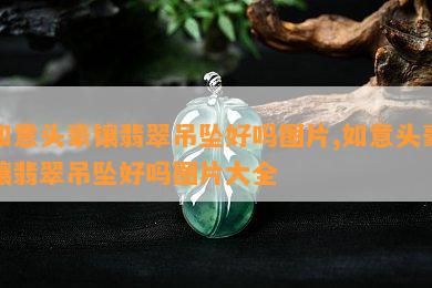 如意头豪镶翡翠吊坠好吗图片,如意头豪镶翡翠吊坠好吗图片大全