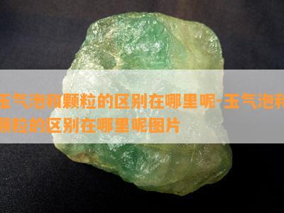 玉气泡和颗粒的区别在哪里呢-玉气泡和颗粒的区别在哪里呢图片