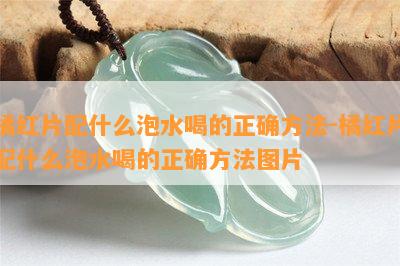 橘红片配什么泡水喝的正确方法-橘红片配什么泡水喝的正确方法图片