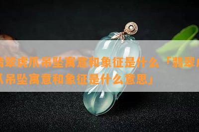 翡翠虎爪吊坠寓意和象征是什么「翡翠虎爪吊坠寓意和象征是什么意思」