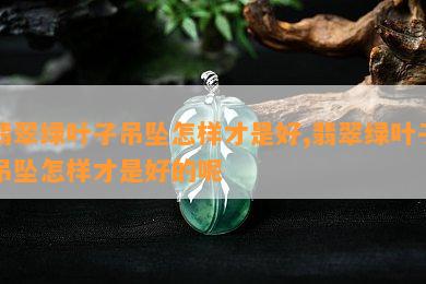 翡翠绿叶子吊坠怎样才是好,翡翠绿叶子吊坠怎样才是好的呢