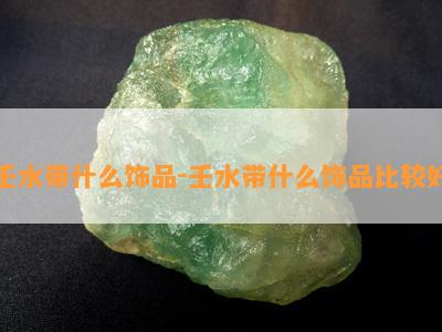 壬水带什么饰品-壬水带什么饰品比较好