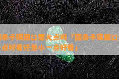 圆条手镯圈口要大点吗「圆条手镯圈口大一点好看还是小一点好看」