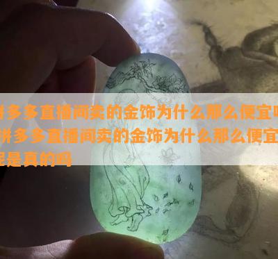 拼多多直播间卖的金饰为什么那么便宜呢-拼多多直播间卖的金饰为什么那么便宜呢是真的吗