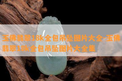 玉佛翡翠18k全包吊坠图片大全-玉佛翡翠18k全包吊坠图片大全集