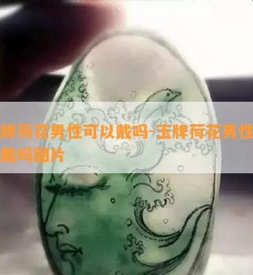 玉牌荷花男性可以戴吗-玉牌荷花男性可以戴吗图片