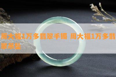 周大福1万多翡翠手镯 周大福1万多翡翠吊坠